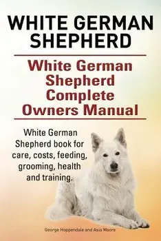 White German Shepherd. White German Shepherd Complete Owners Manual. White German Shepherd Book for Care, Costs, Feeding, Grooming, Health and Trainin/George Hoppendale