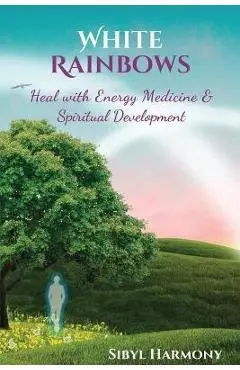 White Rainbows: Heal with Energy Medicine & Spiritual Development - Sibyl Harmony