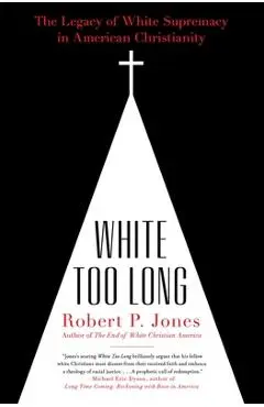 White Too Long: The Legacy of White Supremacy in American Christianity - Robert P. Jones