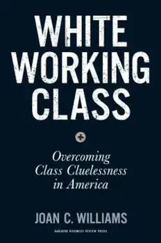 White Working Class: Overcoming Class Cluelessness in America, Hardcover/Joan C. Williams