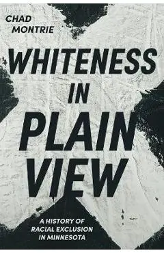 Whiteness in Plain View: A History of Racial Exclusion in Minnesota - Chad Montrie
