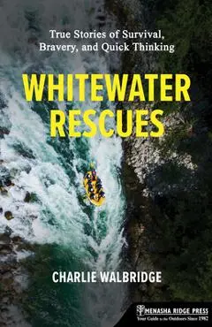 Whitewater Rescues: True Stories of Survival, Bravery, and Quick Thinking - Charlie Walbridge