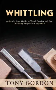 Whittling: A Step-by-Step Guide to Wood Carving and Fun Whittling Projects for Beginners, Paperback/Tony Gordon