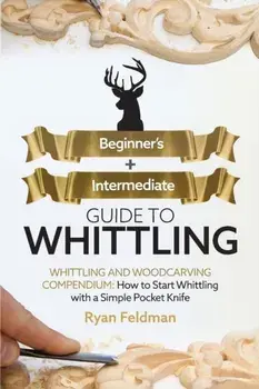 Whittling: Beginner Intermediate Guide to Whittling: Whittling and Woodcarving Compendium: How Start Whittling With a Simple Po/Ryan Feldman