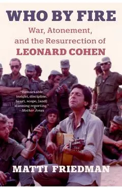 Who by Fire: War, Atonement, and the Resurrection of Leonard Cohen - Matti Friedman