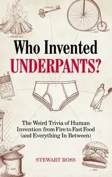 Who Invented Underpants?: The Weird Trivia of Human Invention, from Fire to Fast Food (and Everything in Between)/Stewart Ross