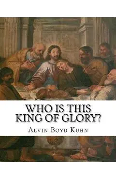 Who is this King of Glory?: A Critical Study of the Christos-Messiah Tradition - Alvin Boyd Kuhn