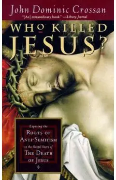 Who Killed Jesus?: Exposing the Roots of Anti-Semitism in the Gospel Story of the Death of Jesus - John Dominic Crossan