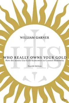 Who Really Owns Your Gold: How the Jesuits Use Gold Economics to Control Humanity, Paperback/William Garner