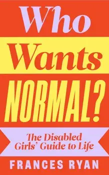 Who Wants Normal?. The Disabled Girls’ Guide to Life, Hardback/Frances Ryan