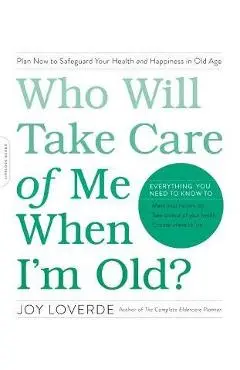 Who Will Take Care of Me When I'm Old?: Plan Now to Safeguard Your Health and Happiness in Old Age - Joy Loverde
