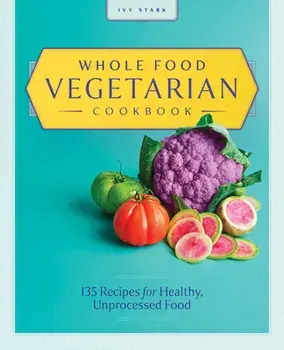 Whole Food Vegetarian Cookbook: 135 Recipes for Healthy, Unprocessed Food, Paperback/Ivy Stark