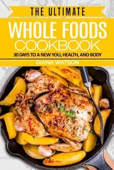 Whole Foods Diet: The Ultimate Whole Foods Cookbook - 30 Days to a New You, Health, and Body, Paperback/Diana Watson