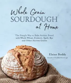 Whole Grain Sourdough at Home: The Simple Way to Bake Artisan Bread with Whole Wheat, Einkorn, Spelt, Rye and Other Ancient Grains, Paperback/Elaine Boddy