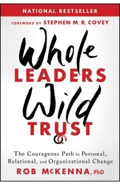 Whole Leaders, Wild Trust: The Courageous Path to Personal, Relational, and Organizational Change - Rob Mckenna