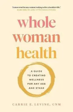 Whole Woman Health: A Guide to Creating Wellness for Any Age and Stage - Carrie Levine