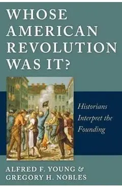Whose American Revolution Was It?: Historians Interpret the Founding - Alfred F. Young