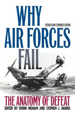 Why Air Forces Fail: The Anatomy of Defeat - Robin Higham