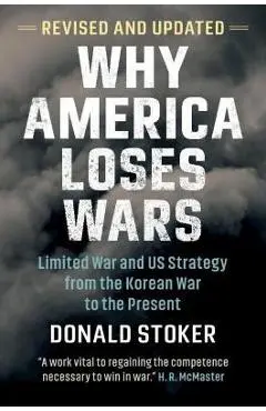 Why America Loses Wars: Limited War and Us Strategy from the Korean War to the Present - Donald Stoker