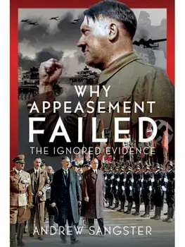 Why Appeasement Failed. The Ignored Evidence, Hardback/Andrew Sangster Sangster