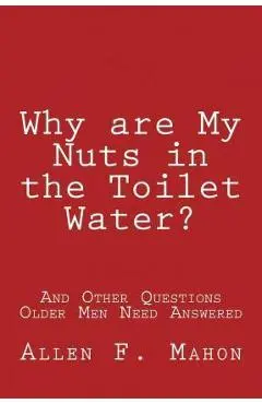 Why are My Nuts in the Toilet Water? and Other Questions Older Men Need Answered - Allen F. Mahon