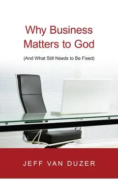 Why Business Matters to God: And What Still Needs to Be Fixed - Jeff Van Duzer