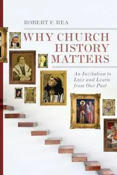 Why Church History Matters: An Invitation to Love and Learn from Our Past, Paperback/Robert F. Rea