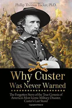 Why Custer Was Never Warned: The Forgotten Story of the True Genesis of America's Most Iconic Military Disaster, Custer's Last Stand, Paperback/Phillip Tucker
