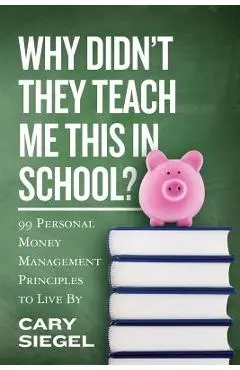Why Didn't They Teach Me This in School?: 99 Personal Money Management Principles to Live By - Cary Siegel