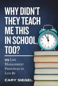 Why Didn't They Teach Me This in School, Too?: 99 Life Management Principles To Live By, Paperback/Cary Siegel