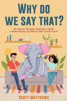 Why Do We Say That? 101 Idioms, Phrases, Sayings & Facts! a Brief History on Where They Come From!, Paperback/Scott Matthews