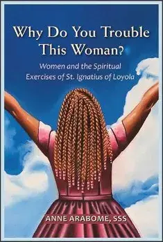 Why Do You Trouble This Woman?: Women and the Spiritual Exercises of St. Ignatius of Loyola, Paperback/Anne Arabome
