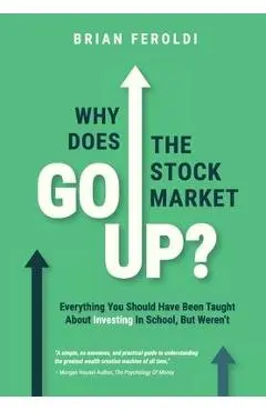 Why Does The Stock Market Go Up?: Everything You Should Have Been Taught About Investing In School, But Weren't - Brian Feroldi
