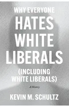 Why Everyone Hates White Liberals (Including White Liberals): A History - Kevin M. Schultz