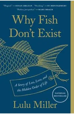 Why Fish Don't Exist: A Story of Loss, Love, and the Hidden Order of Life - Lulu Miller
