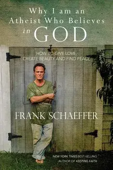 Why I Am an Atheist Who Believes in God: How to Give Love, Create Beauty and Find Peace, Paperback/Frank Schaeffer
