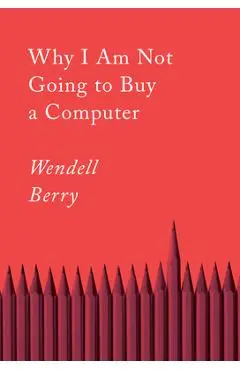 Why I Am Not Going to Buy a Computer: Essays - Wendell Berry