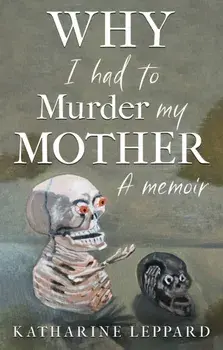 Why I Had to Murder my Mother. A Memoir, Paperback/Katharine Leppard