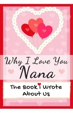 Why I Love You Nana: The Book I Wrote About Us Perfect for Kids Valentine's Day Gift, Birthdays, Christmas, Anniversaries, Mother's Day or - The Life Graduate Publishing Group
