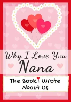 Why I Love You Nana: The Book I Wrote About Us Perfect for Kids Valentine's Day Gift, Birthdays, Christmas, Anniversaries, Mother's Day or/The Life Graduate Publishing Group