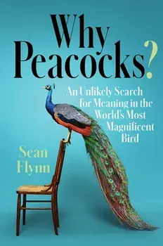 Why Peacocks?: An Unlikely Search for Meaning in the World's Most Magnificent Bird, Hardcover/Sean Flynn