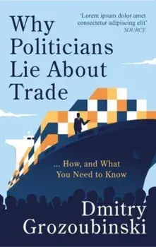 Why Politicians Lie About Trade... and What You Need to Know About It. 'It's great' says the Financial Times, Hardback/Dmitry Grozoubinski