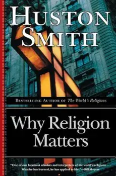 Why Religion Matters: The Fate of the Human Spirit in an Age of Disbelief, Paperback/Huston Smith