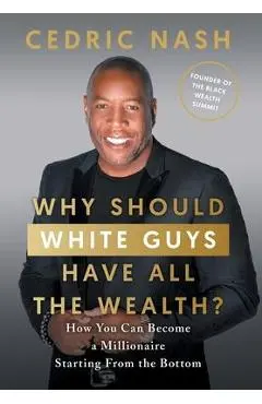 Why Should White Guys Have All the Wealth?: How You Can Become a Millionaire Starting From the Bottom - Cedric Nash