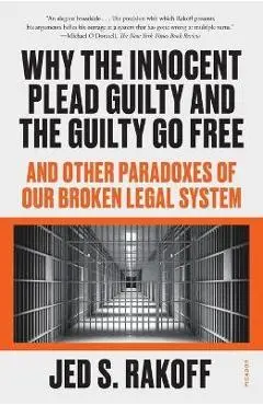 Why the Innocent Plead Guilty and the Guilty Go Free: And Other Paradoxes of Our Broken Legal System - Jed S. Rakoff