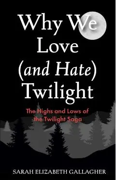 Why We Love (and Hate) Twilight: The Highs and Lows of the Twilight Saga - Sarah Elizabeth Gallagher