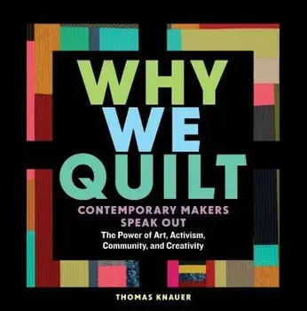 Why We Quilt: Contemporary Makers Speak Out about the Power of Art, Activism, Community, and Creativity, Hardcover/Thomas Knauer
