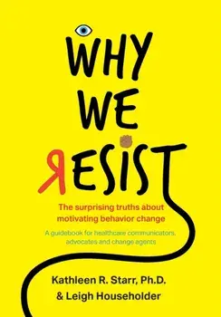 Why We Resist: The Surprising Truths about Behavior Change: A Guidebook for Healthcare Communicators, Advocates and Change Agents, Paperback/Kathleen Starr