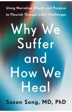 Why We Suffer and How We Heal: Using Narrative, Ritual, and Purpose to Flourish Through Life's Challenges - Suzan Song