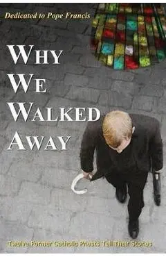 Why We Walked Away: Twelve Former Catholic Priests Tell Their Stories - William Overstreet Field